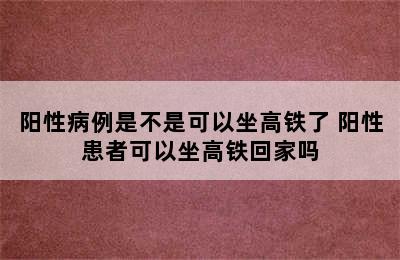 阳性病例是不是可以坐高铁了 阳性患者可以坐高铁回家吗